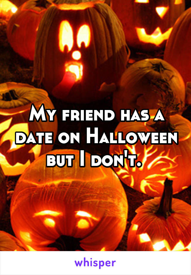 My friend has a date on Halloween but I don't. 