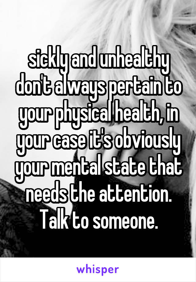 sickly and unhealthy don't always pertain to your physical health, in your case it's obviously your mental state that needs the attention. Talk to someone.