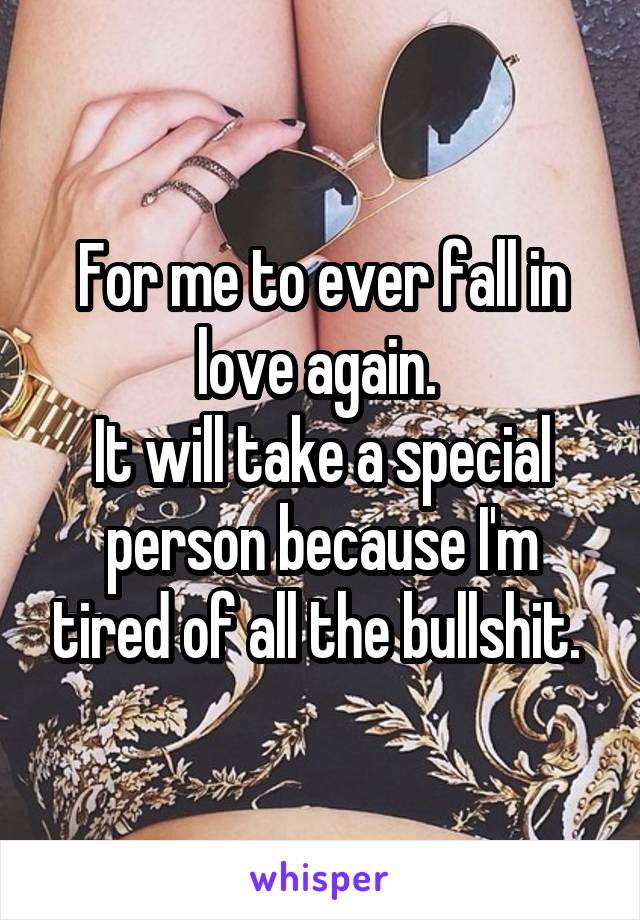 For me to ever fall in love again. 
It will take a special person because I'm tired of all the bullshit. 
