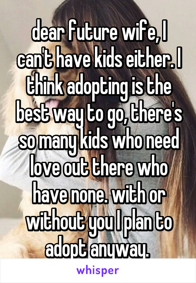 dear future wife, I can't have kids either. I think adopting is the best way to go, there's so many kids who need love out there who have none. with or without you I plan to adopt anyway. 