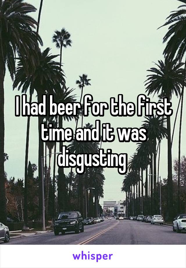 I had beer for the first time and it was disgusting 