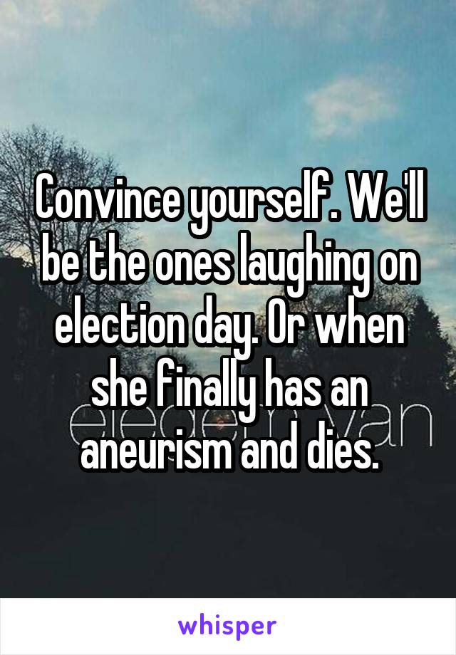 Convince yourself. We'll be the ones laughing on election day. Or when she finally has an aneurism and dies.