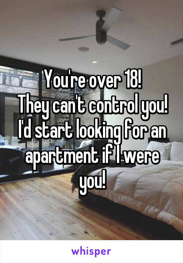You're over 18!
They can't control you!
I'd start looking for an apartment if I were you!