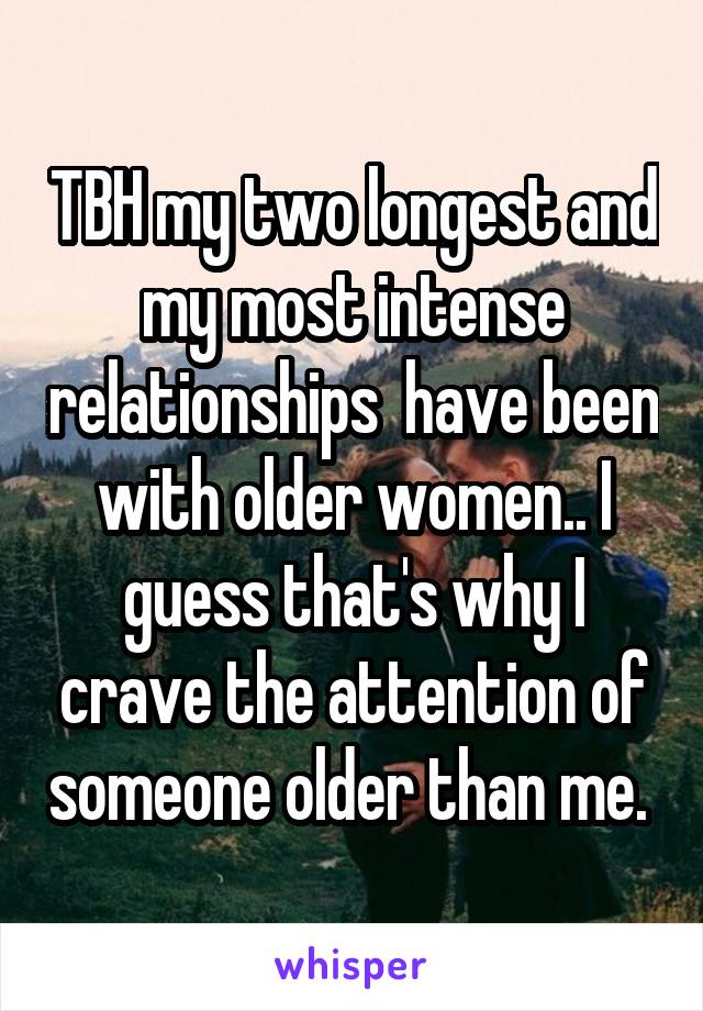 TBH my two longest and my most intense relationships  have been with older women.. I guess that's why I crave the attention of someone older than me. 