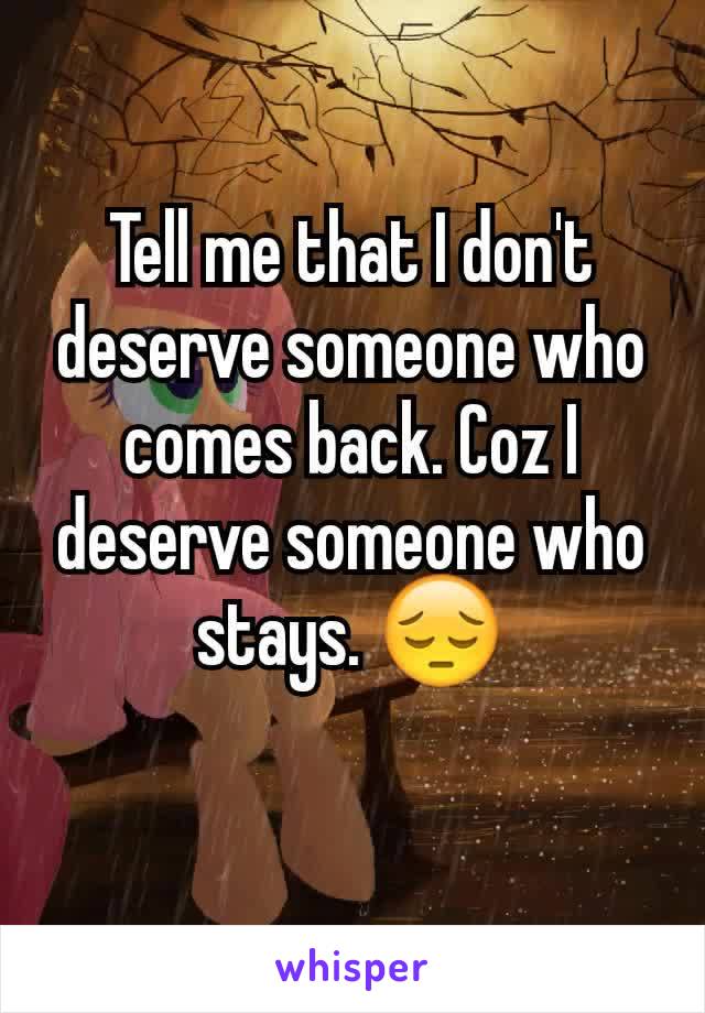 Tell me that I don't deserve someone who comes back. Coz I deserve someone who stays. 😔