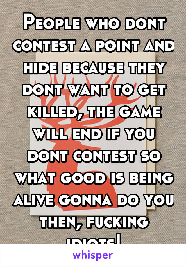 People who dont contest a point and hide because they dont want to get killed, the game will end if you dont contest so what good is being alive gonna do you then, fucking idiots!
