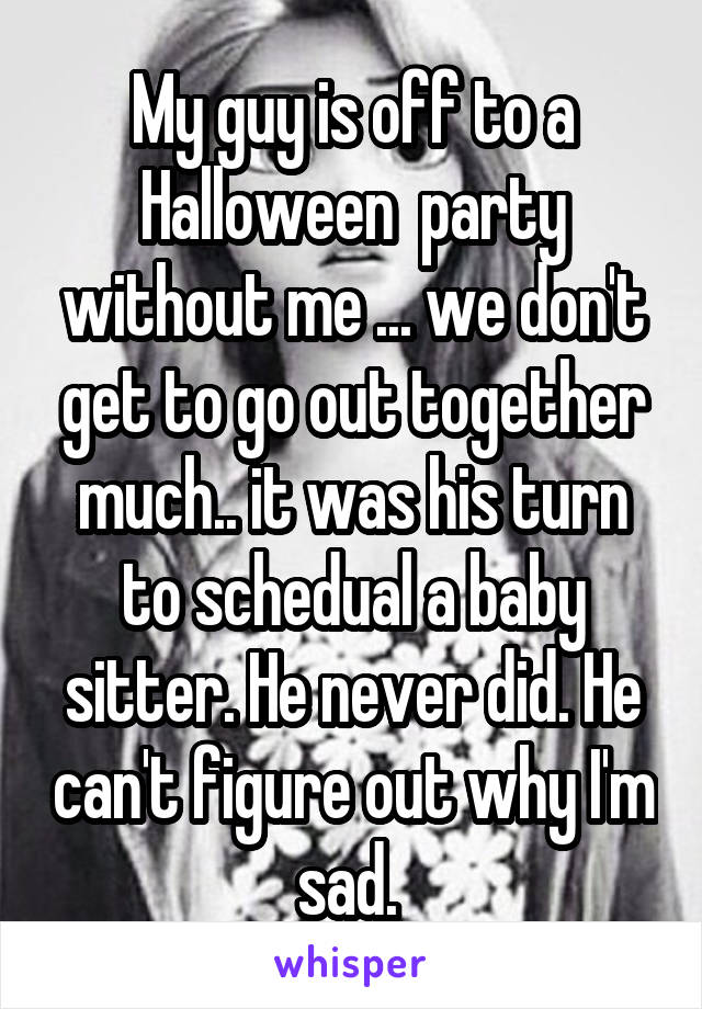 My guy is off to a Halloween  party without me ... we don't get to go out together much.. it was his turn to schedual a baby sitter. He never did. He can't figure out why I'm sad. 