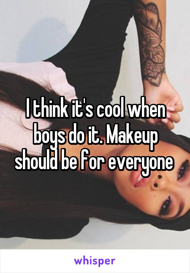 I think it's cool when boys do it. Makeup should be for everyone 
