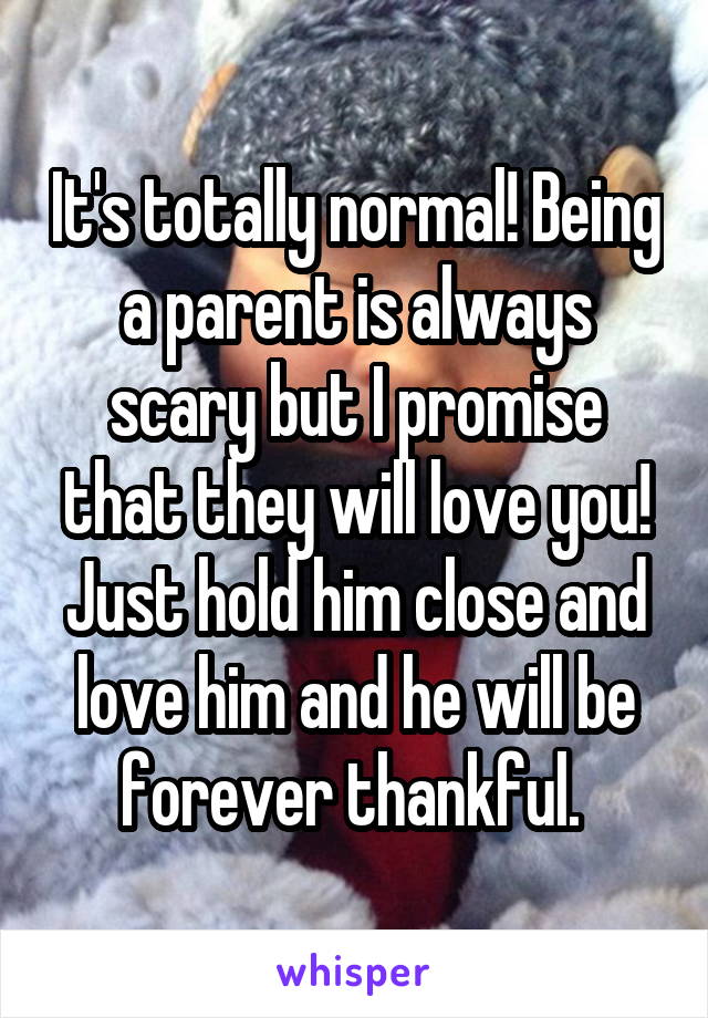 It's totally normal! Being a parent is always scary but I promise that they will love you! Just hold him close and love him and he will be forever thankful. 