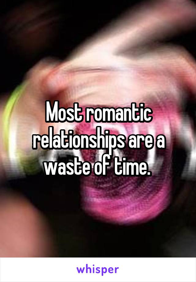 Most romantic relationships are a waste of time. 
