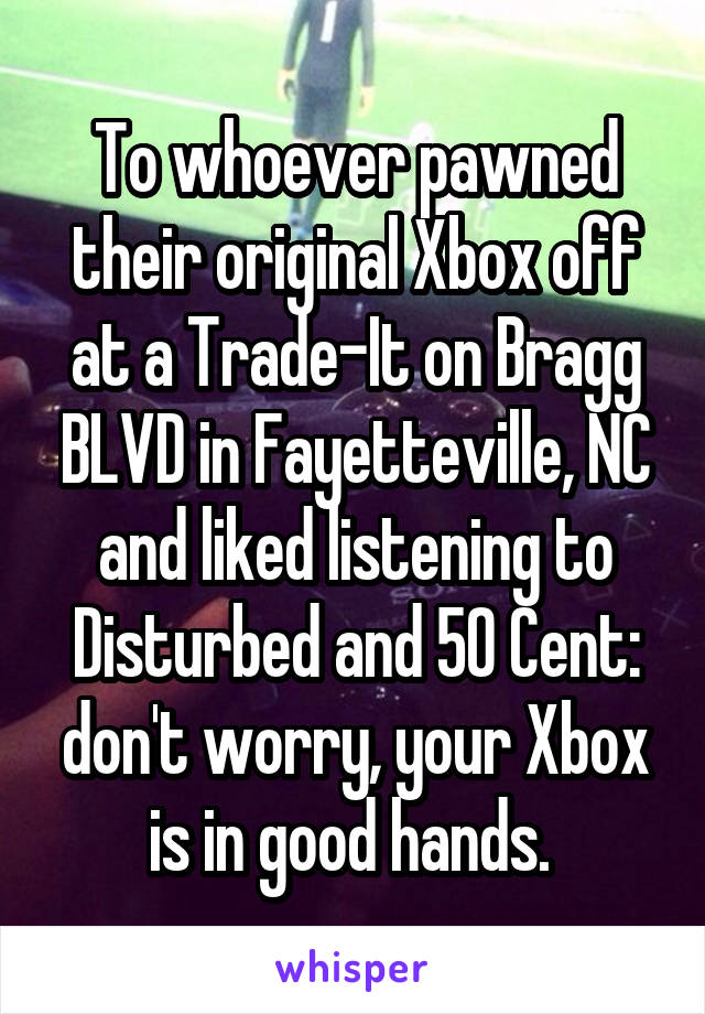 To whoever pawned their original Xbox off at a Trade-It on Bragg BLVD in Fayetteville, NC and liked listening to Disturbed and 50 Cent: don't worry, your Xbox is in good hands. 