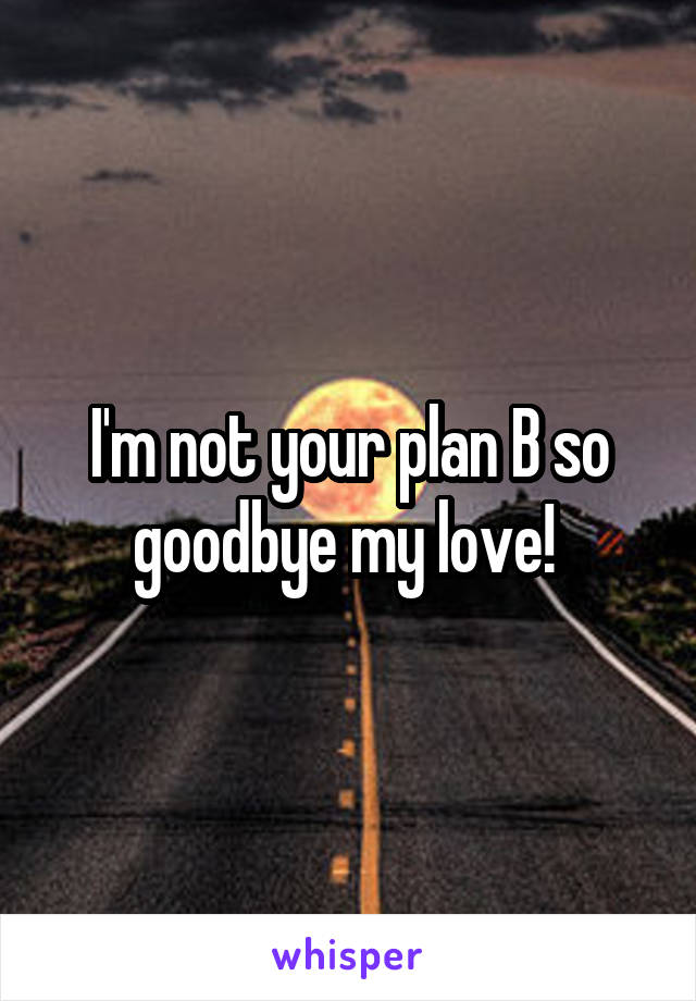 I'm not your plan B so goodbye my love! 