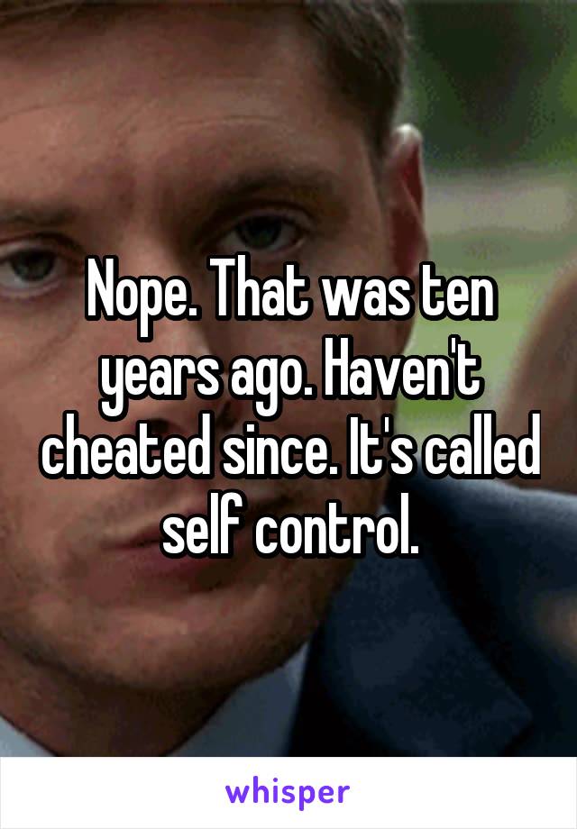 Nope. That was ten years ago. Haven't cheated since. It's called self control.