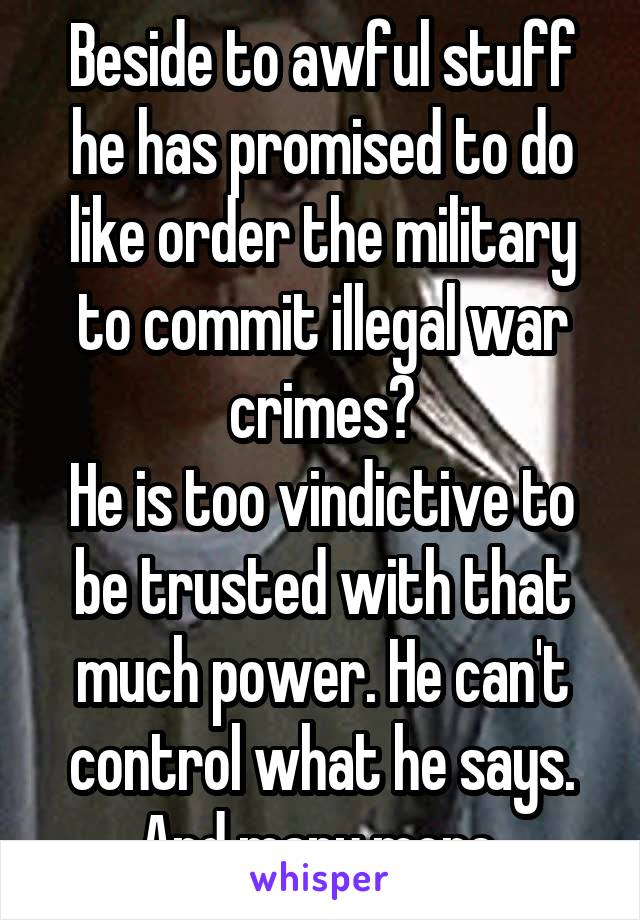 Beside to awful stuff he has promised to do like order the military to commit illegal war crimes?
He is too vindictive to be trusted with that much power. He can't control what he says. And many more.