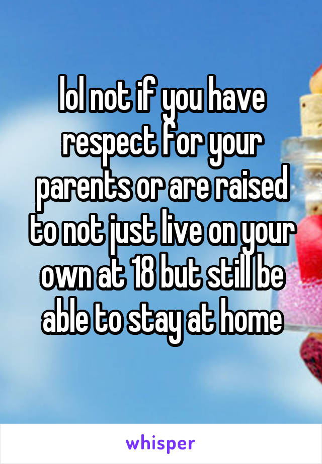 lol not if you have respect for your parents or are raised to not just live on your own at 18 but still be able to stay at home
