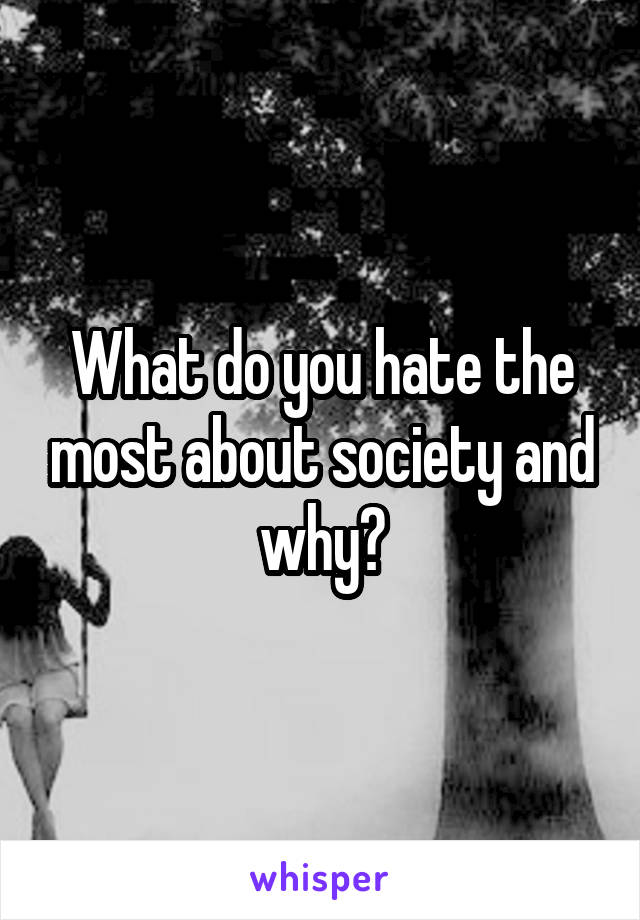 What do you hate the most about society and why?