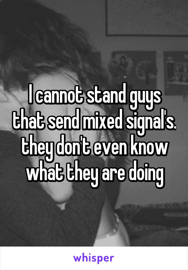 I cannot stand guys that send mixed signal's. they don't even know what they are doing