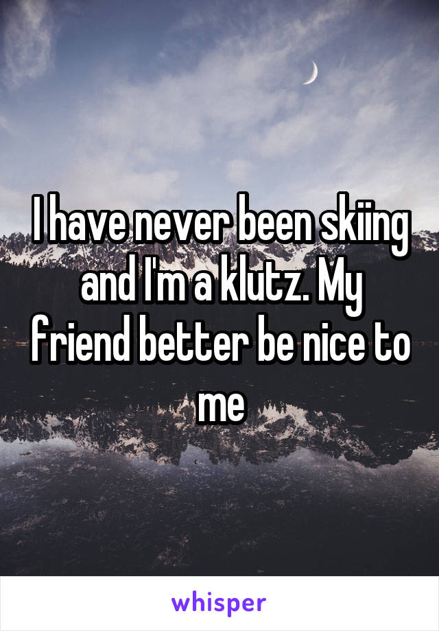 I have never been skiing and I'm a klutz. My friend better be nice to me