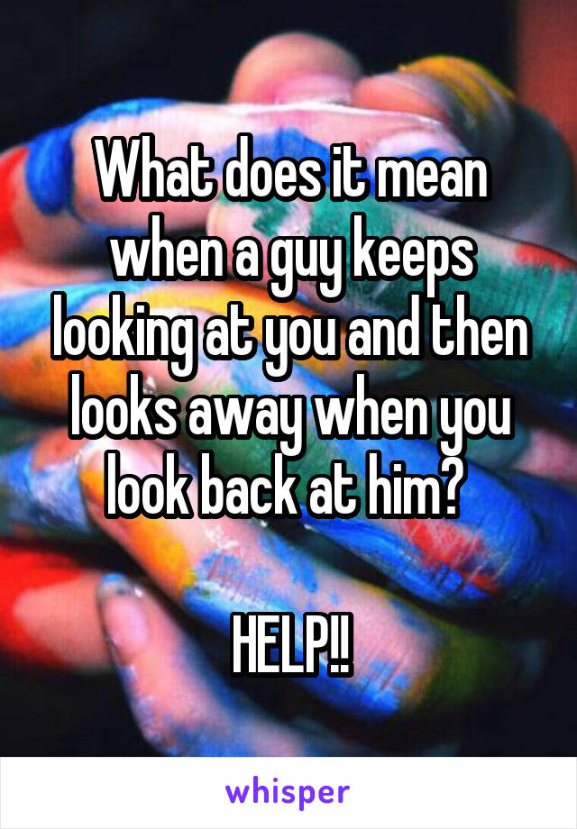 What does it mean when a guy keeps looking at you and then looks away when you look back at him? 

HELP!!