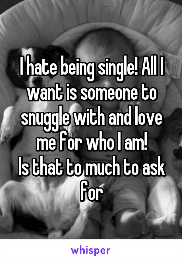 I hate being single! All I want is someone to snuggle with and love me for who I am!
Is that to much to ask for