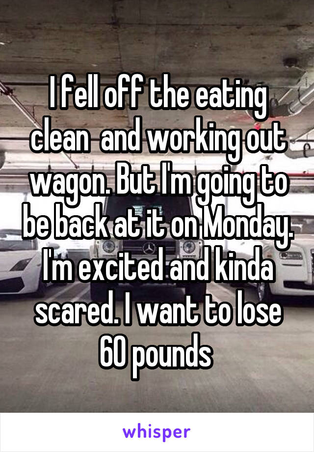 I fell off the eating clean  and working out wagon. But I'm going to be back at it on Monday. I'm excited and kinda scared. I want to lose 60 pounds 