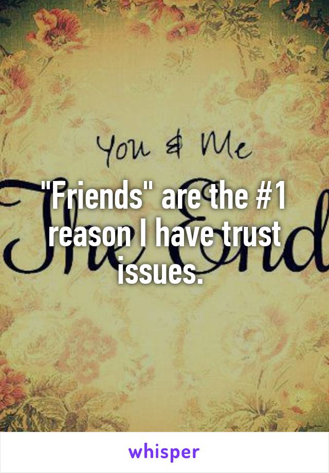 "Friends" are the #1 reason I have trust issues. 