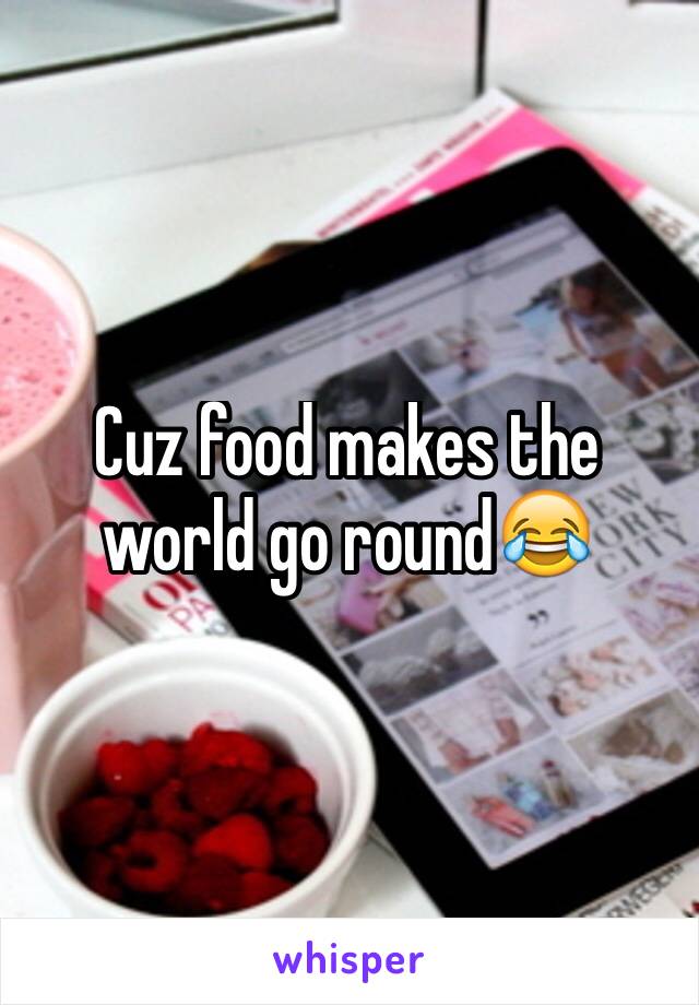 Cuz food makes the world go round😂