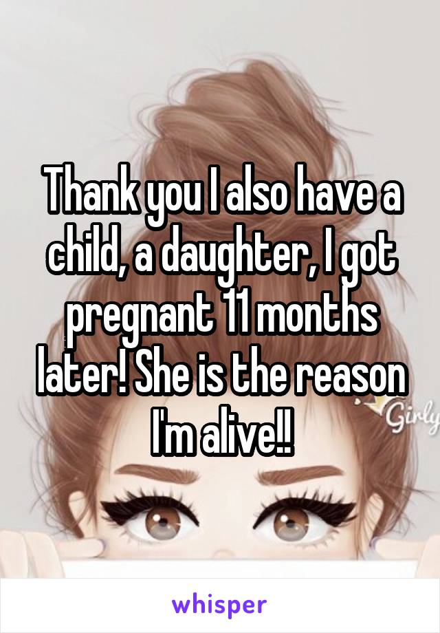 Thank you I also have a child, a daughter, I got pregnant 11 months later! She is the reason I'm alive!!