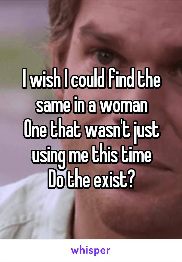 I wish I could find the same in a woman
One that wasn't just using me this time
Do the exist?