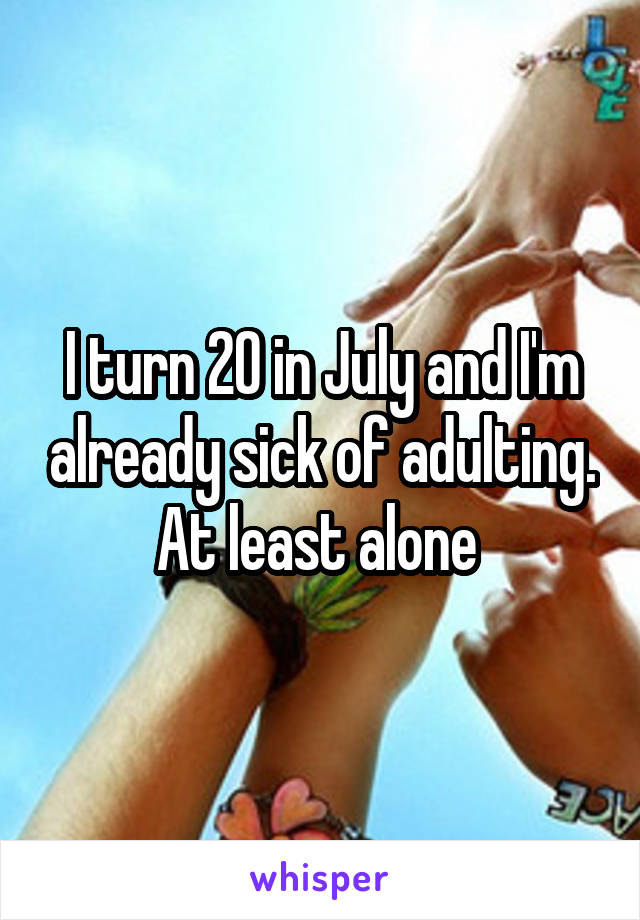 I turn 20 in July and I'm already sick of adulting. At least alone 