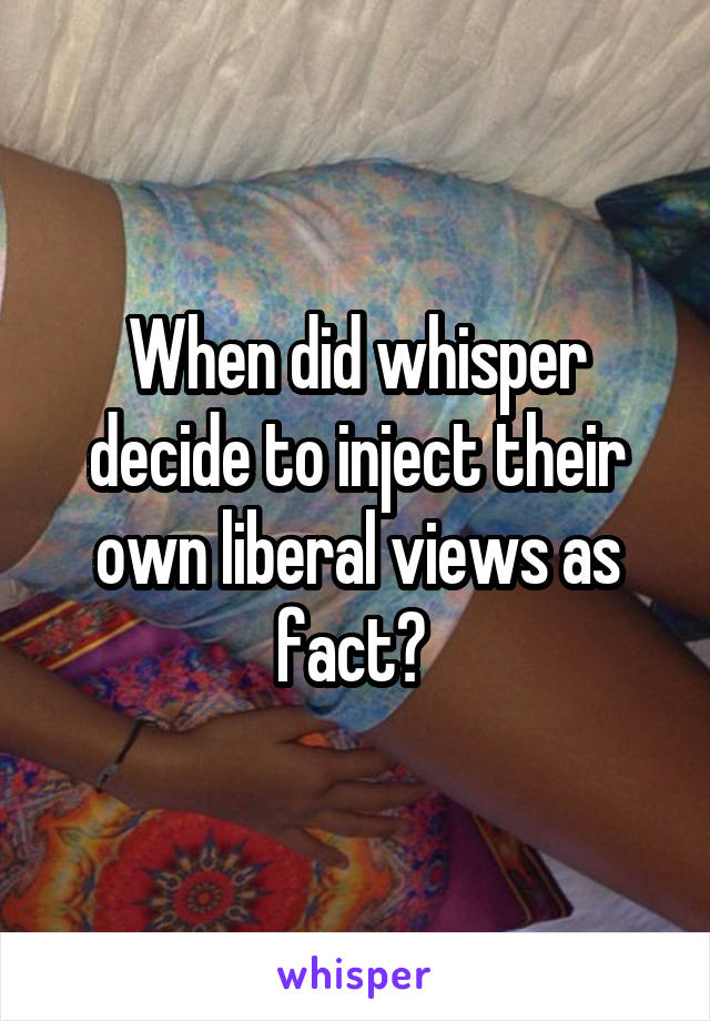 When did whisper decide to inject their own liberal views as fact? 