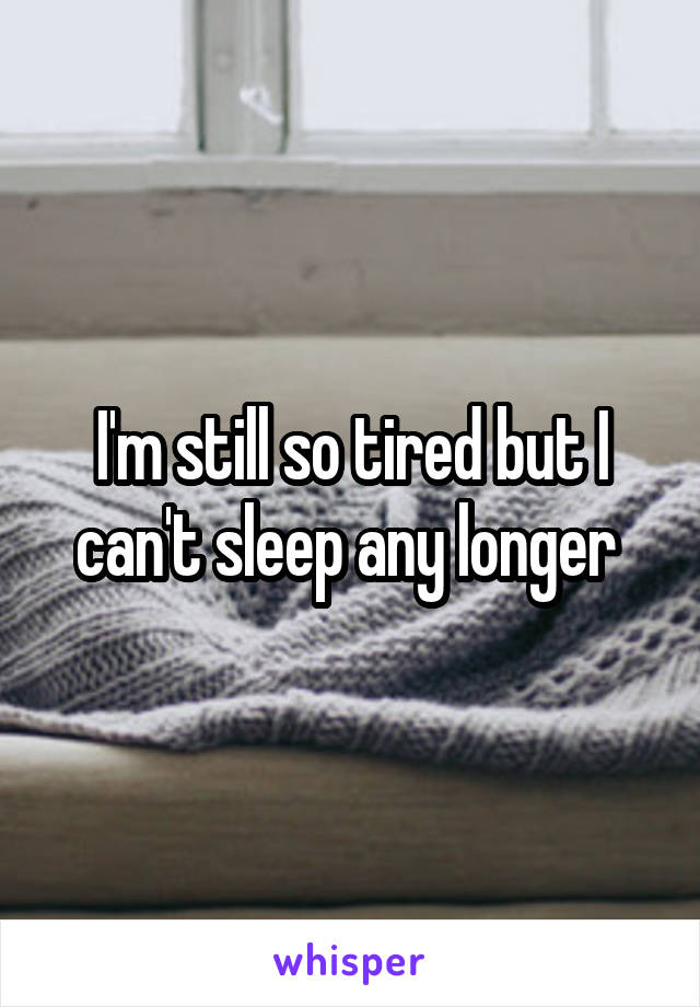 I'm still so tired but I can't sleep any longer 