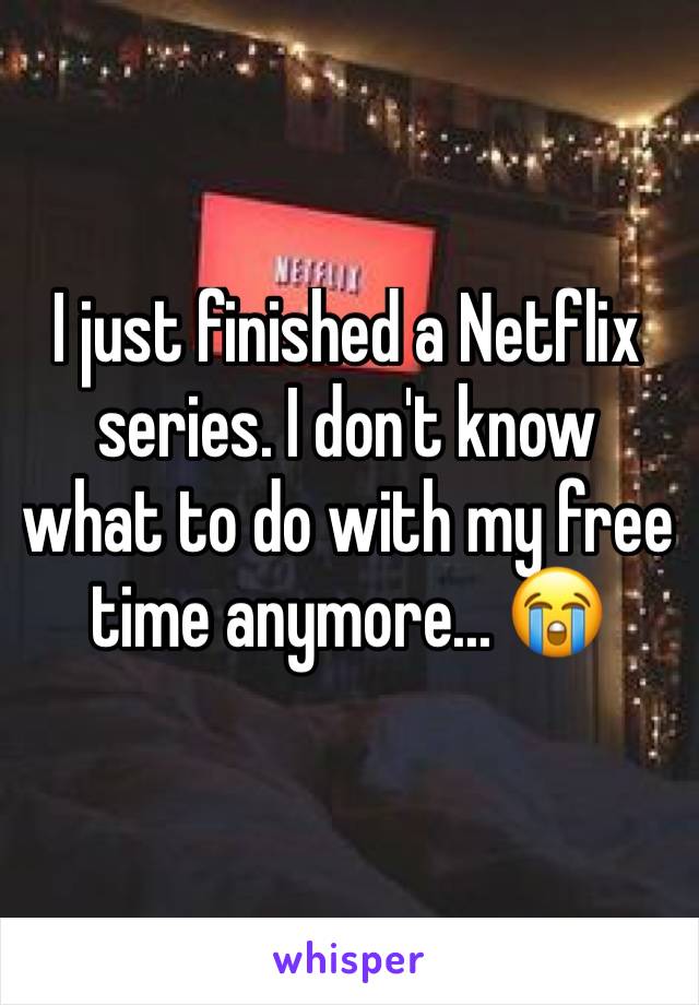 I just finished a Netflix series. I don't know what to do with my free time anymore... 😭