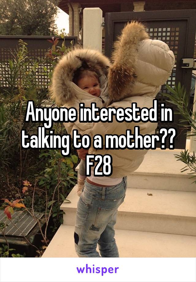 Anyone interested in talking to a mother??
F28