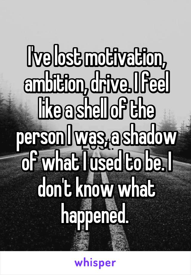 I've lost motivation, ambition, drive. I feel like a shell of the person I was, a shadow of what I used to be. I don't know what happened. 