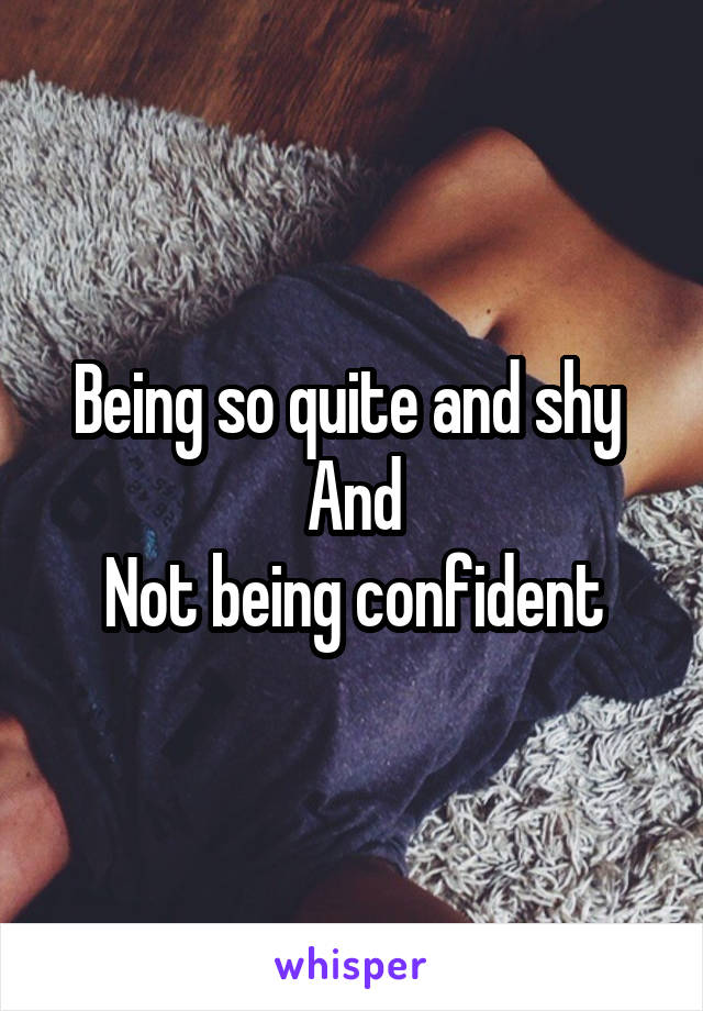 Being so quite and shy 
And
Not being confident