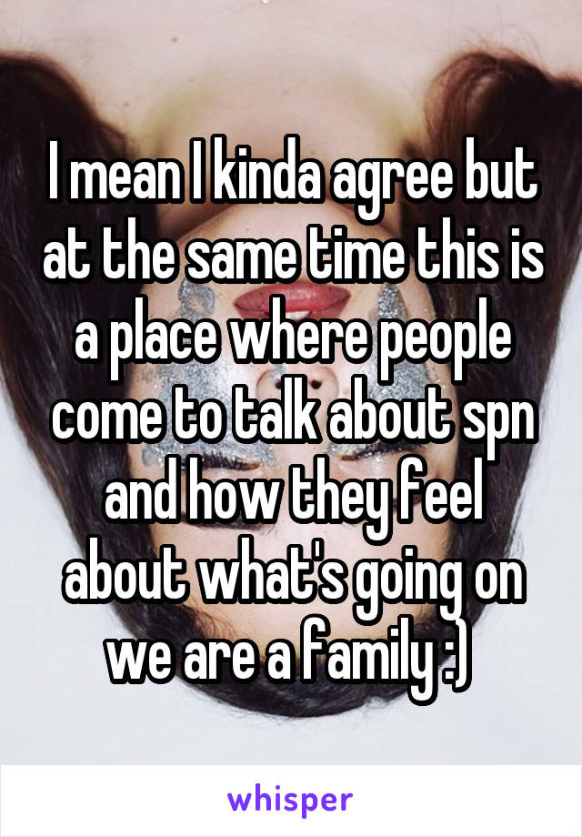 I mean I kinda agree but at the same time this is a place where people come to talk about spn and how they feel about what's going on we are a family :) 