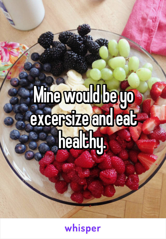 Mine would be yo excersize and eat healthy. 