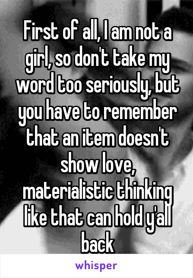 First of all, I am not a girl, so don't take my word too seriously, but you have to remember that an item doesn't show love, materialistic thinking like that can hold y'all back