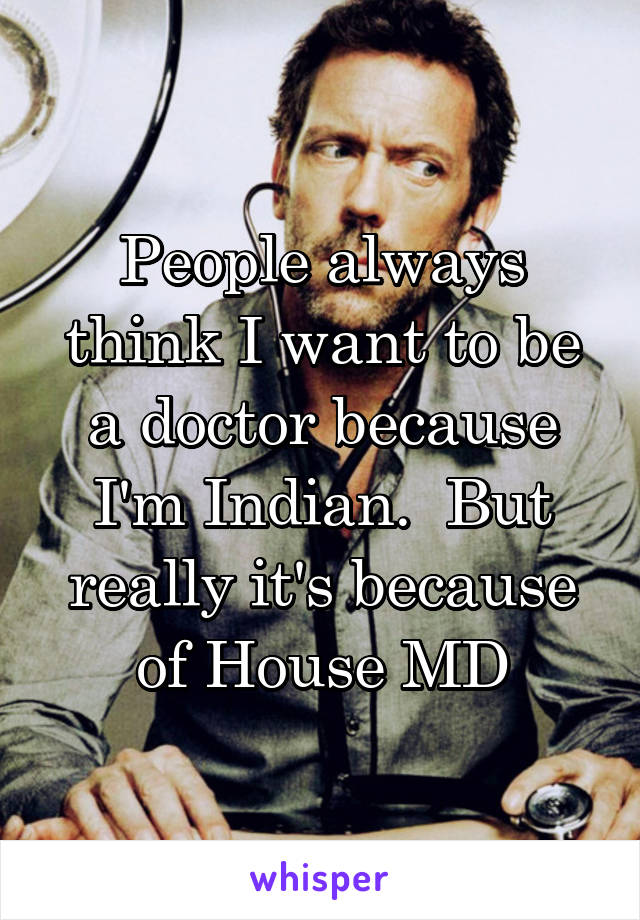 People always think I want to be a doctor because I'm Indian.  But really it's because of House MD