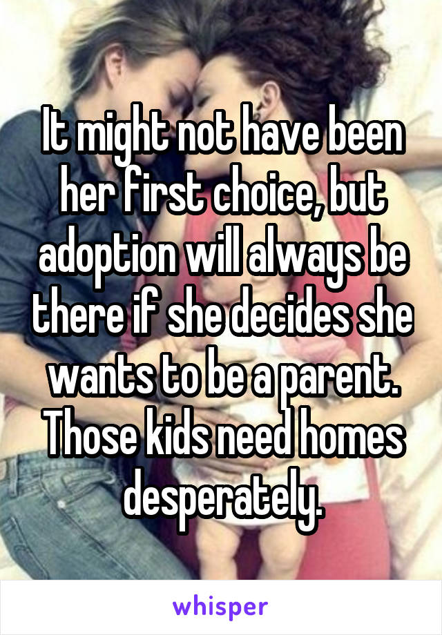 It might not have been her first choice, but adoption will always be there if she decides she wants to be a parent. Those kids need homes desperately.