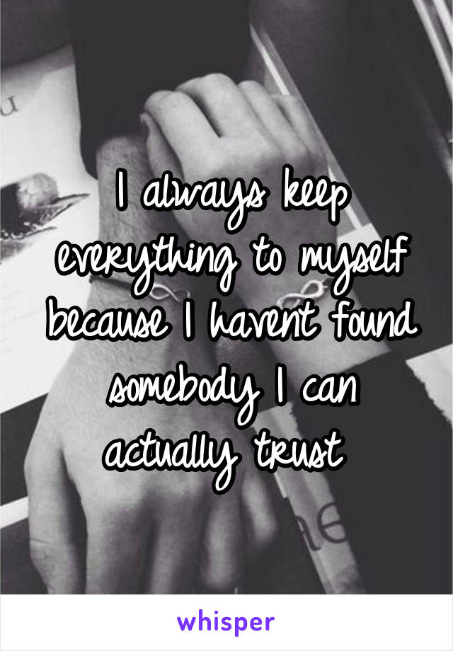 I always keep everything to myself because I havent found somebody I can actually trust 