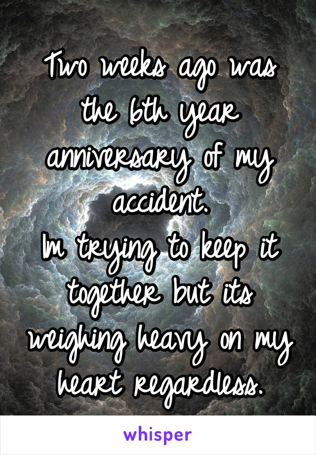 Two weeks ago was the 6th year anniversary of my accident.
Im trying to keep it together but its weighing heavy on my heart regardless.
