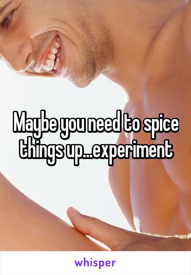 Maybe you need to spice things up...experiment