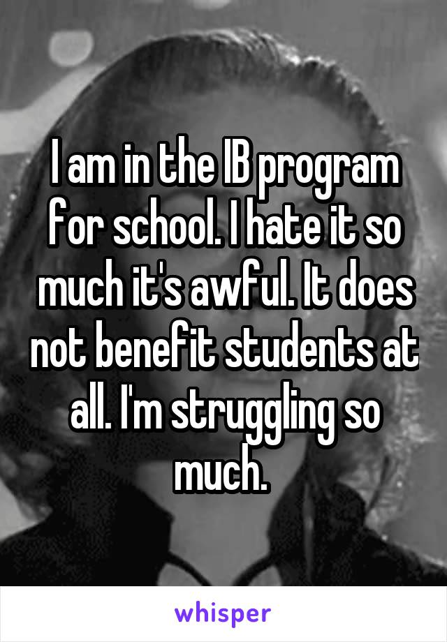 I am in the IB program for school. I hate it so much it's awful. It does not benefit students at all. I'm struggling so much. 