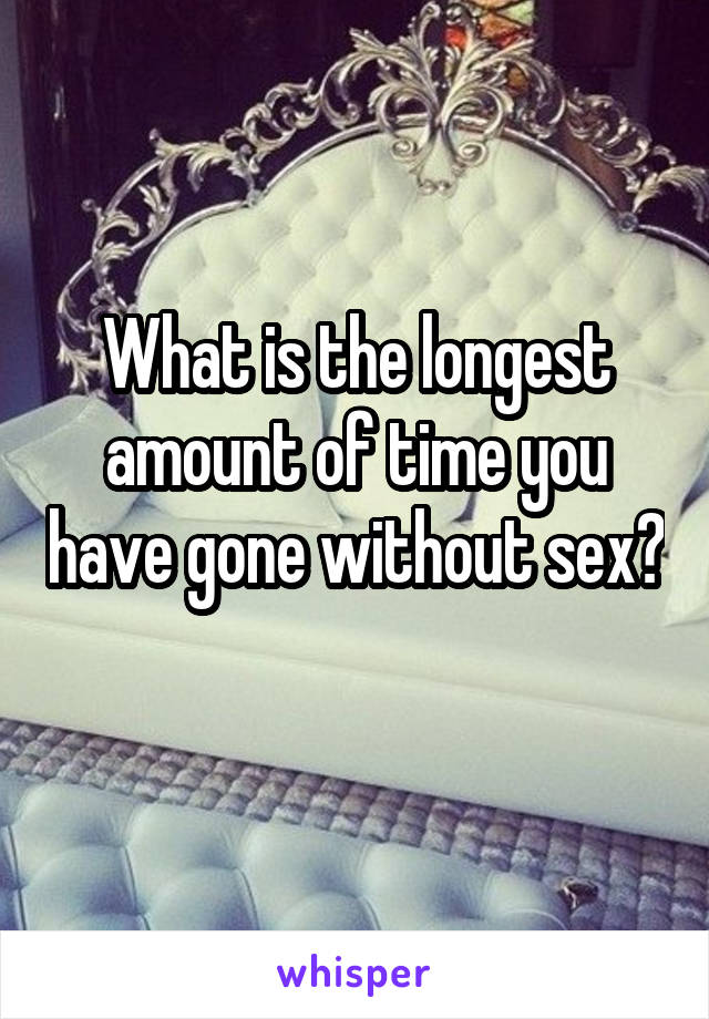 What is the longest amount of time you have gone without sex? 