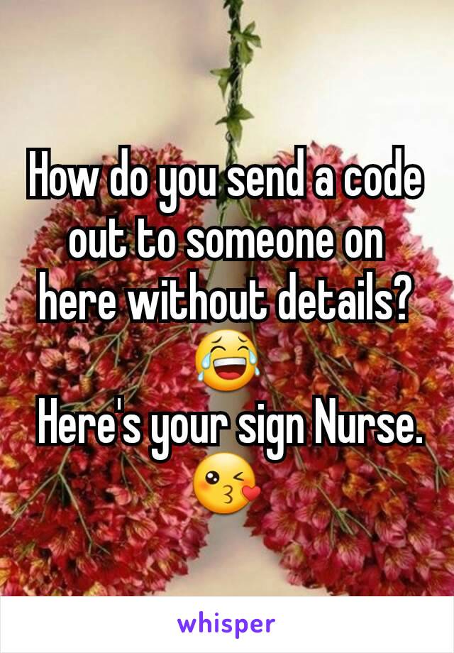 How do you send a code out to someone on here without details?😂
 Here's your sign Nurse.😘