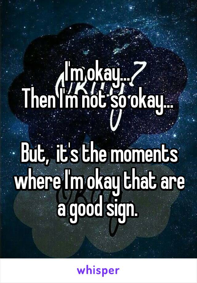 I'm okay... 
Then I'm not so okay... 

But,  it's the moments where I'm okay that are a good sign. 