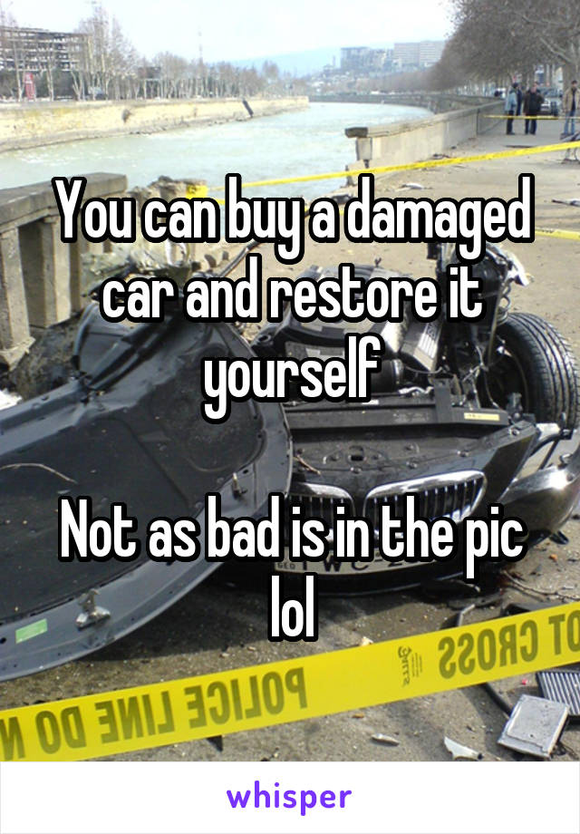 You can buy a damaged car and restore it yourself

Not as bad is in the pic lol