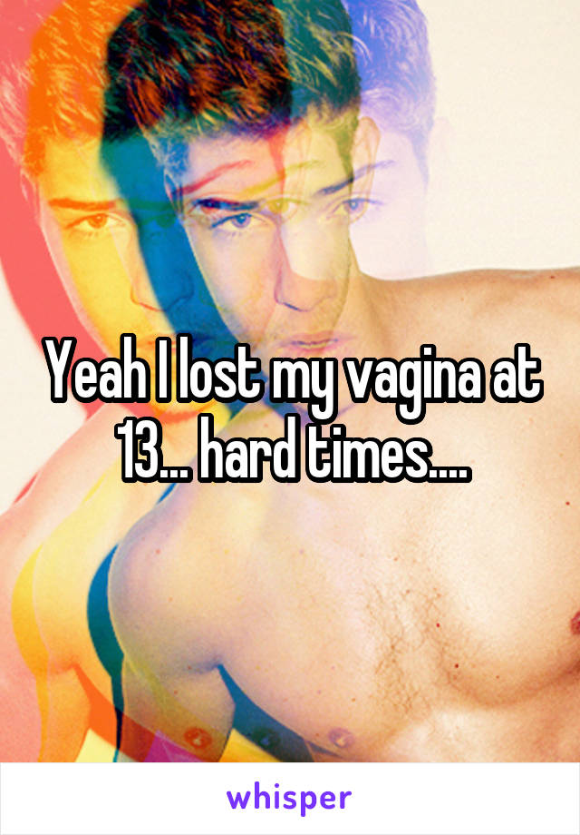 Yeah I lost my vagina at 13... hard times....